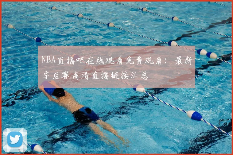 NBA直播吧在线观看免费观看：最新季后赛高清直播链接汇总