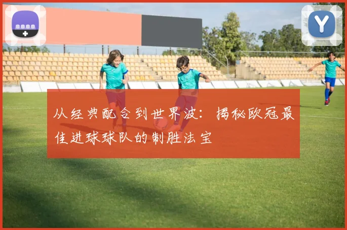 从经典配合到世界波：揭秘欧冠最佳进球球队的制胜法宝