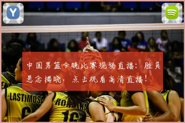 中国男篮今晚比赛现场直播：胜负悬念揭晓，点击观看高清直播！