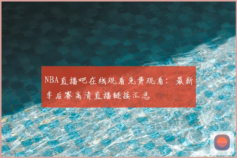 NBA直播吧在线观看免费观看：最新季后赛高清直播链接汇总